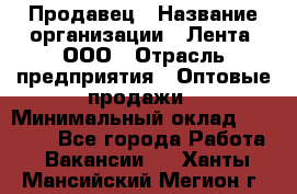 Продавец › Название организации ­ Лента, ООО › Отрасль предприятия ­ Оптовые продажи › Минимальный оклад ­ 20 000 - Все города Работа » Вакансии   . Ханты-Мансийский,Мегион г.